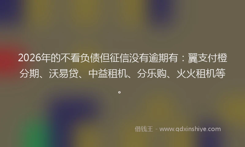 2026年的不看负债但征信没有逾期有:翼支付橙分期、沃易贷、中益租机、分乐购、火火租机等。