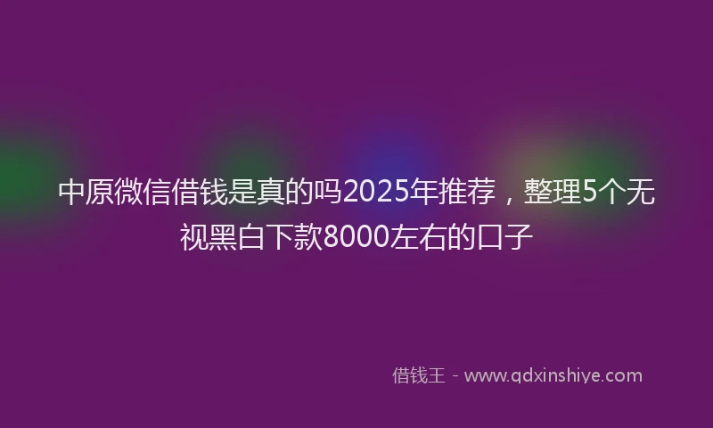 中原微信借钱是真的吗2025年推荐，整理5个无视黑白下款8000左右的口子