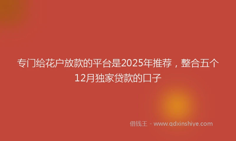 专门给花户放款的平台是2025年推荐,整合五个12月独家贷款的口子