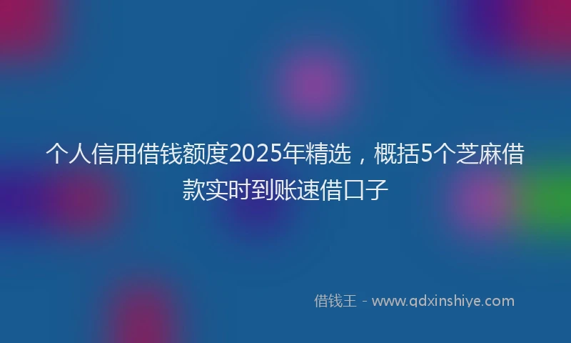 个人信用借钱额度2025年精选，概括5个芝麻借款实时到账速借口子