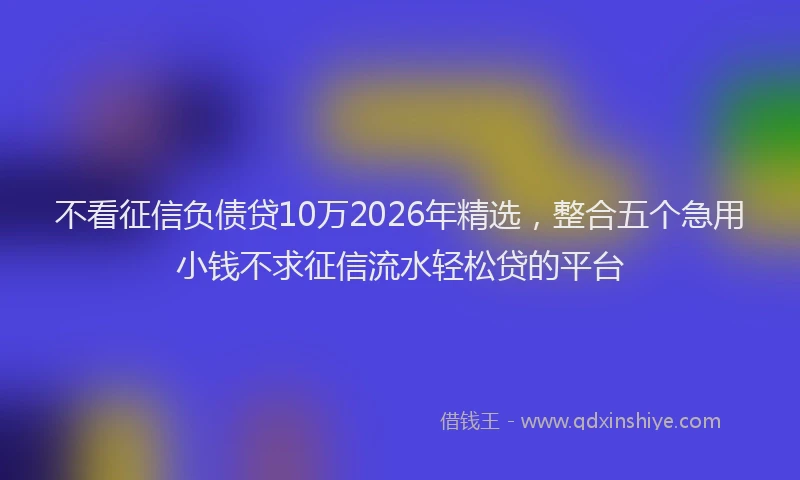 不看征信负债贷10万2026年精选，整合五个急用小钱不求征信流水轻松贷的平台