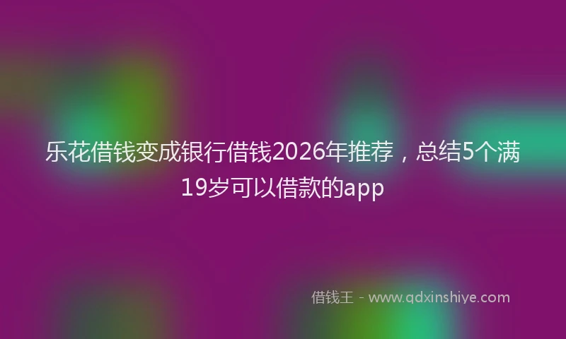 乐花借钱变成银行借钱2026年推荐，总结5个满19岁可以借款的app