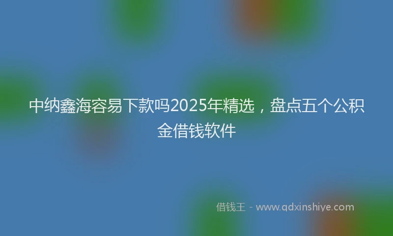 中纳鑫海容易下款吗2025年精选，盘点五个公积金借钱软件