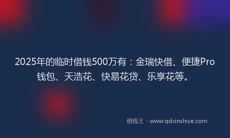 2025年的临时借钱500万有：金瑞快借、便捷Pro钱包、天浩花、快易花贷、乐享花等。
