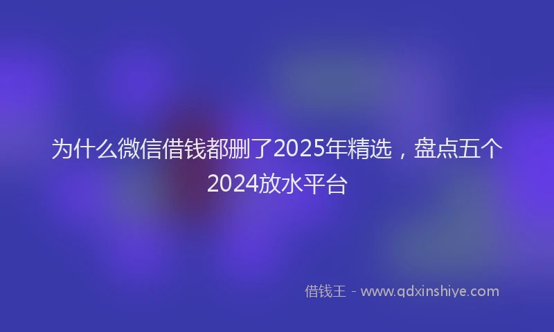 为什么微信借钱都删了2025年精选，盘点五个2024放水平台