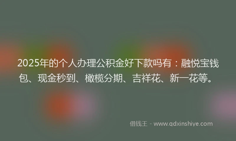 2025年的个人办理公积金好下款吗有：融悦宝钱包、现金秒到、橄榄分期、吉祥花、新一花等。