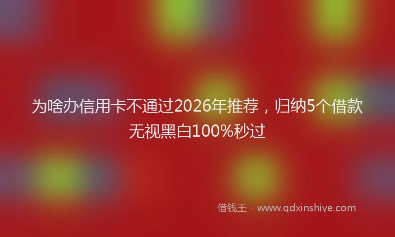 为啥办信用卡不通过2026年推荐，归纳5个借款无视黑白100%秒过