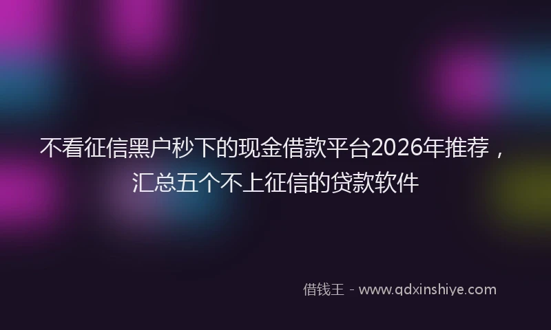 不看征信黑户秒下的现金借款平台2026年推荐,汇总五个不上征信的贷款软件