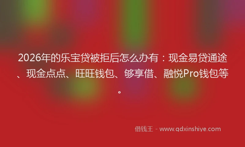 2026年的乐宝贷被拒后怎么办有：现金易贷通途、现金点点、旺旺钱包、够享借、融悦Pro钱包等。