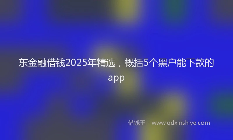 东金融借钱2025年精选，概括5个黑户能下款的app