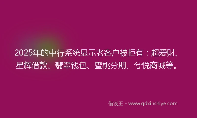 2025年的中行系统显示老客户被拒有:超爱财、星辉借款、翡翠钱包、蜜桃分期、兮悦商城等。