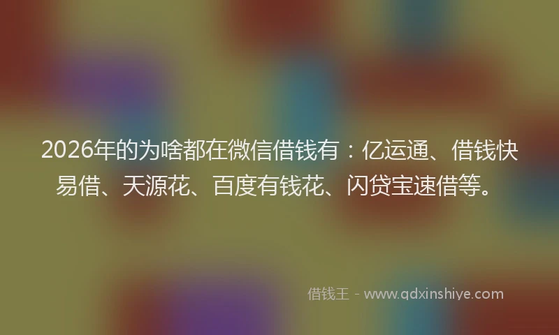 2026年的为啥都在微信借钱有：亿运通、借钱快易借、天源花、百度有钱花、闪贷宝速借等。