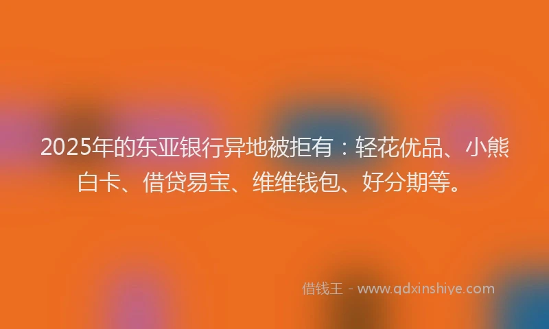 2025年的东亚银行异地被拒有：轻花优品、小熊白卡、借贷易宝、维维钱包、好分期等。