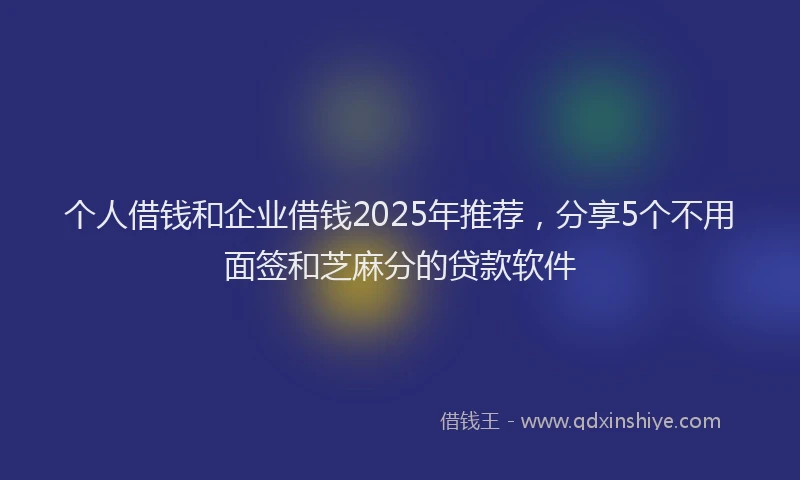 个人借钱和企业借钱2025年推荐，分享5个不用面签和芝麻分的贷款软件