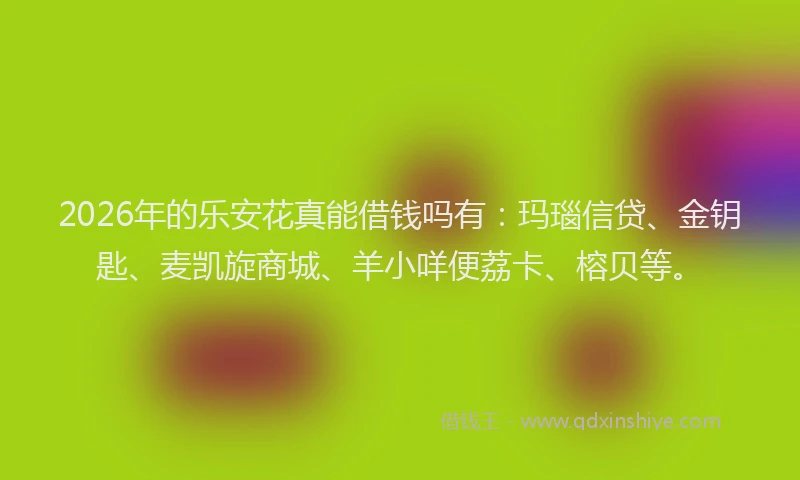 2026年的乐安花真能借钱吗有：玛瑙信贷、金钥匙、麦凯旋商城、羊小咩便荔卡、榕贝等。