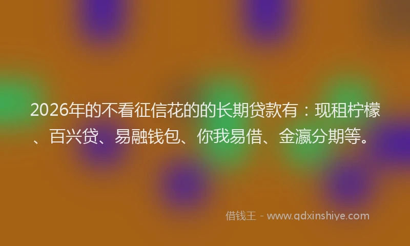 2026年的不看征信花的的长期贷款有：现租柠檬、百兴贷、易融钱包、你我易借、金瀛分期等。