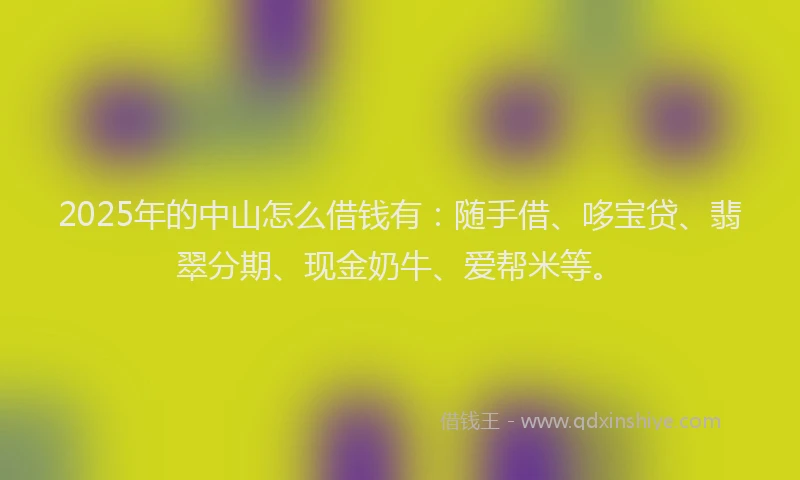 2025年的中山怎么借钱有：随手借、哆宝贷、翡翠分期、现金奶牛、爱帮米等。