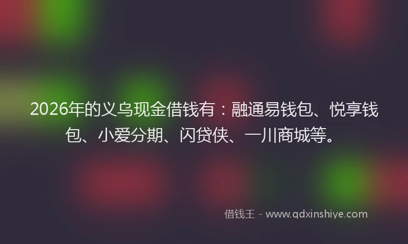 2026年的义乌现金借钱有：融通易钱包、悦享钱包、小爱分期、闪贷侠、一川商城等。