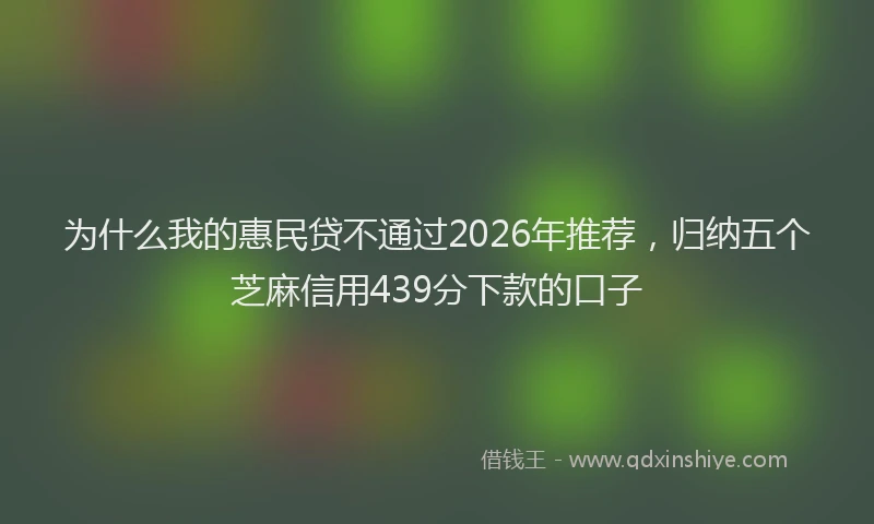 为什么我的惠民贷不通过2026年推荐，归纳五个芝麻信用439分下款的口子