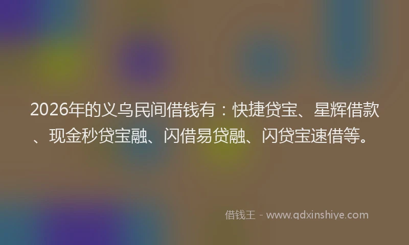2026年的义乌民间借钱有：快捷贷宝、星辉借款、现金秒贷宝融、闪借易贷融、闪贷宝速借等。