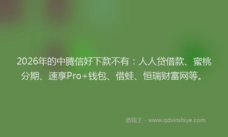 2026年的中腾信好下款不有:人人贷借款、蜜桃分期、速享Pro+钱包、借蛙、恒瑞财富网等。