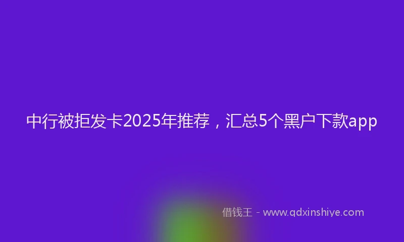 中行被拒发卡2025年推荐，汇总5个黑户下款app