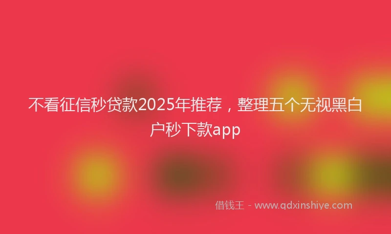 不看征信秒贷款2025年推荐,整理五个无视黑白户秒下款app