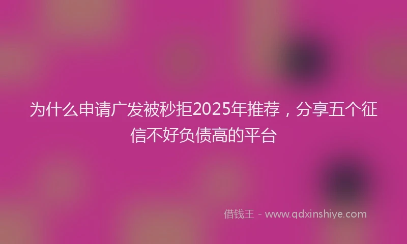 为什么申请广发被秒拒2025年推荐，分享五个征信不好负债高的平台