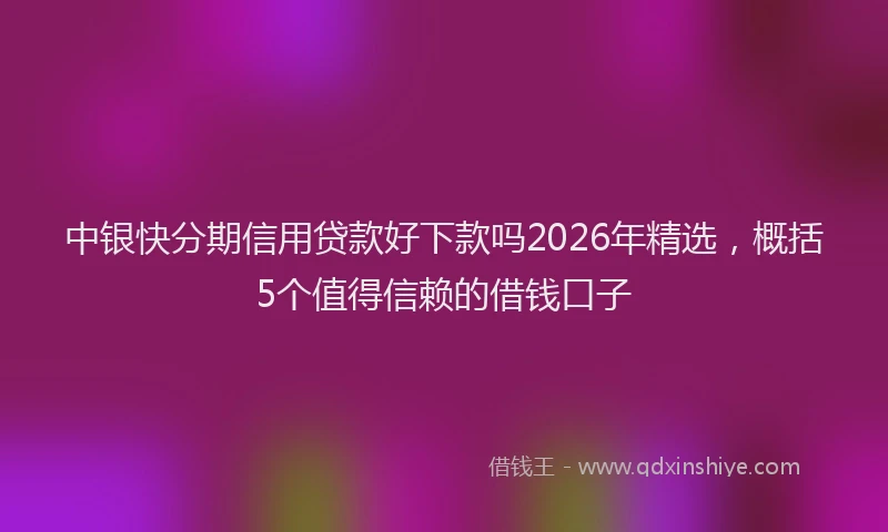 中银快分期信用贷款好下款吗2026年精选，概括5个值得信赖的借钱口子