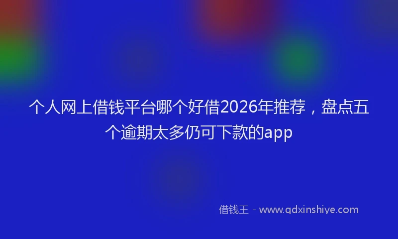 个人网上借钱平台哪个好借2026年推荐，盘点五个逾期太多仍可下款的app