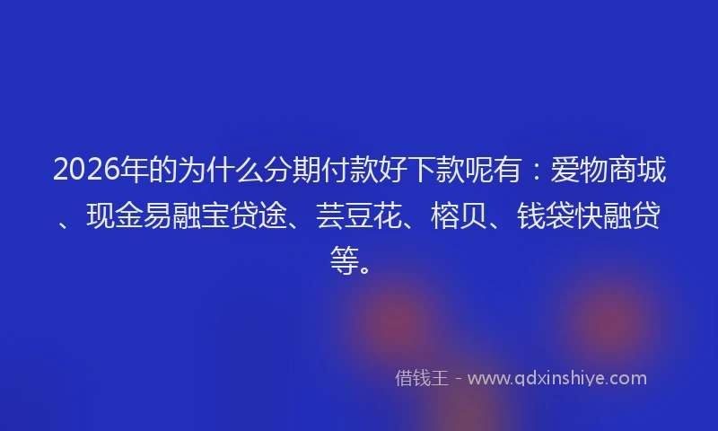 2026年的为什么分期付款好下款呢有：爱物商城、现金易融宝贷途、芸豆花、榕贝、钱袋快融贷等。