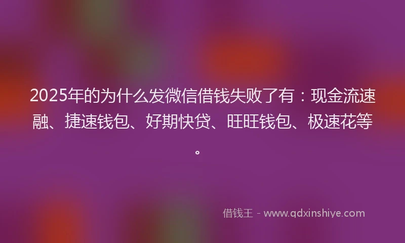 2025年的为什么发微信借钱失败了有：现金流速融、捷速钱包、好期快贷、旺旺钱包、极速花等。