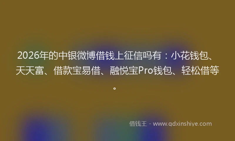 2026年的中银微博借钱上征信吗有：小花钱包、天天富、借款宝易借、融悦宝Pro钱包、轻松借等。