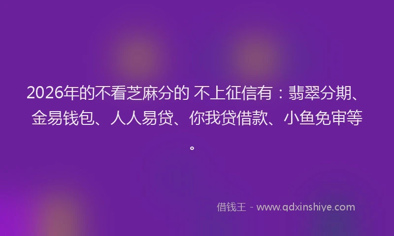 2026年的不看芝麻分的 不上征信有:翡翠分期、金易钱包、人人易贷、你我贷借款、小鱼免审等。