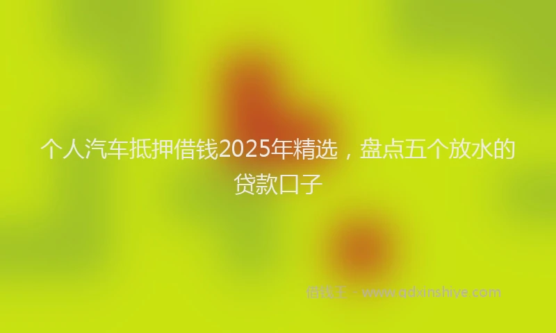 个人汽车抵押借钱2025年精选，盘点五个放水的贷款口子