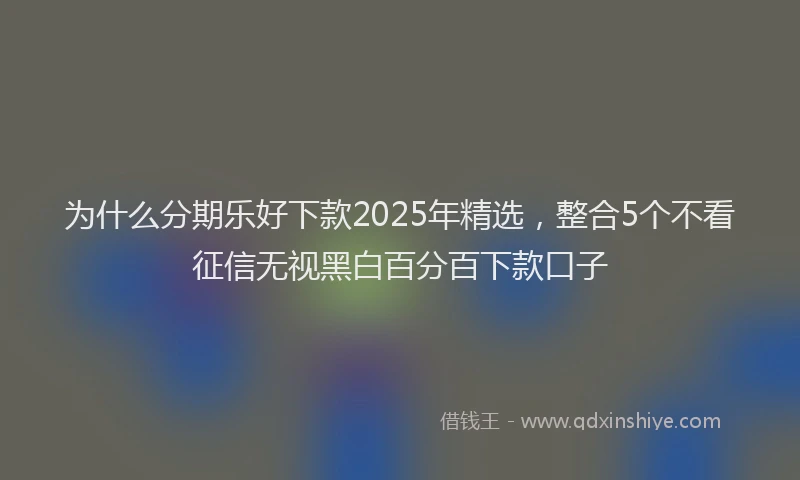 为什么分期乐好下款2025年精选，整合5个不看征信无视黑白百分百下款口子