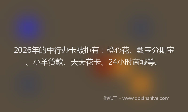 2026年的中行办卡被拒有:橙心花、甄宝分期宝、小羊贷款、天天花卡、24小时商城等。