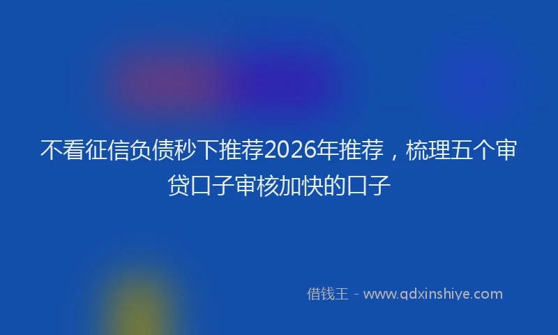 不看征信负债秒下推荐2026年推荐，梳理五个审贷口子审核加快的口子