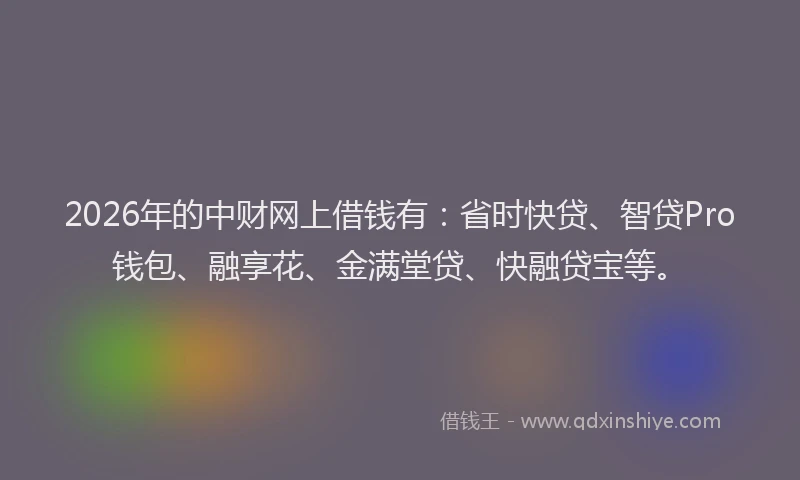 2026年的中财网上借钱有：省时快贷、智贷Pro钱包、融享花、金满堂贷、快融贷宝等。