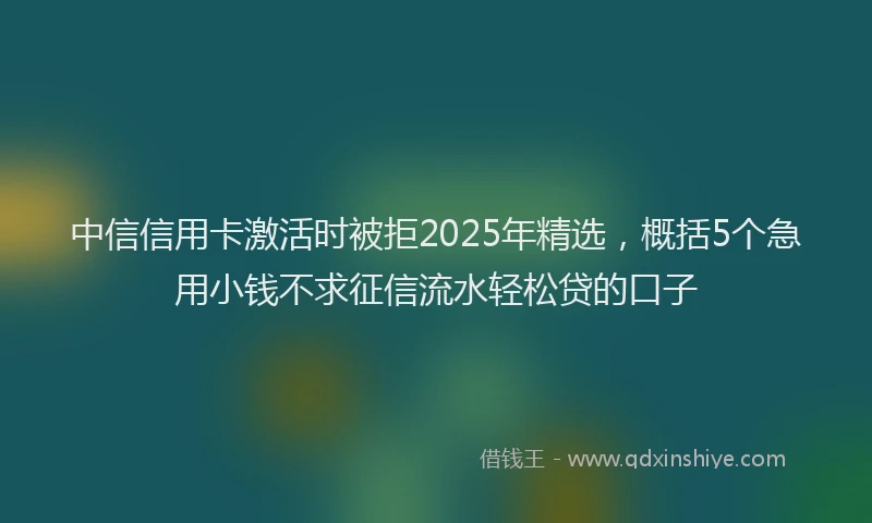 中信信用卡激活时被拒2025年精选，概括5个急用小钱不求征信流水轻松贷的口子