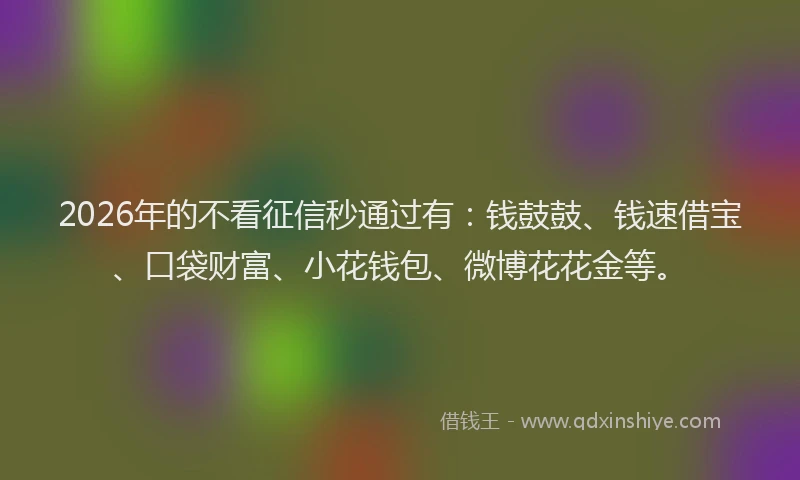 2026年的不看征信秒通过有：钱鼓鼓、钱速借宝、口袋财富、小花钱包、微博花花金等。