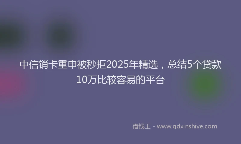 中信销卡重申被秒拒2025年精选，总结5个贷款10万比较容易的平台
