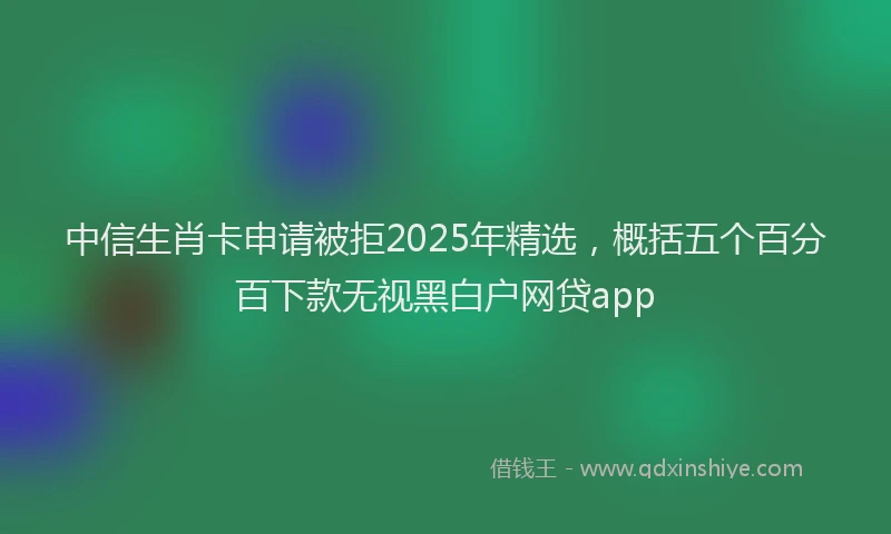 中信生肖卡申请被拒2025年精选,概括五个百分百下款无视黑白户网贷app