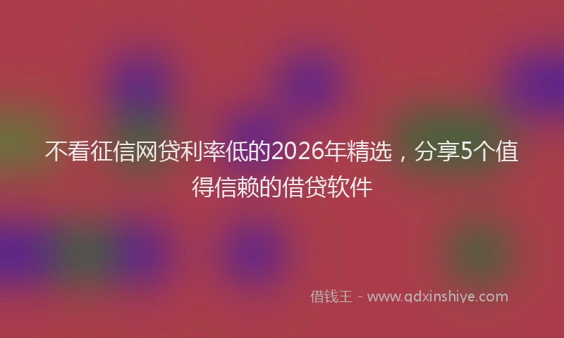 不看征信网贷利率低的2026年精选，分享5个值得信赖的借贷软件