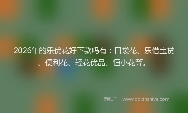 2026年的乐优花好下款吗有:口袋花、乐借宝贷、便利花、轻花优品、恒小花等。