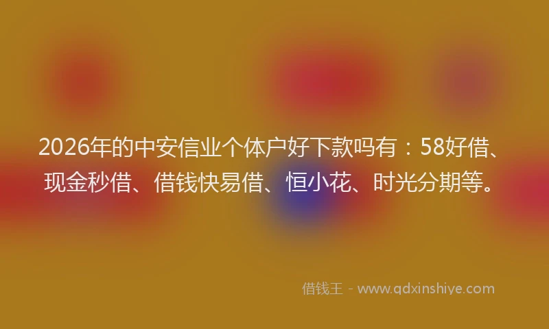 2026年的中安信业个体户好下款吗有:58好借、现金秒借、借钱快易借、恒小花、时光分期等。