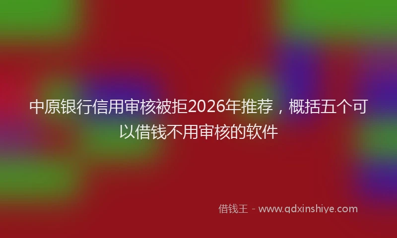 中原银行信用审核被拒2026年推荐,概括五个可以借钱不用审核的软件