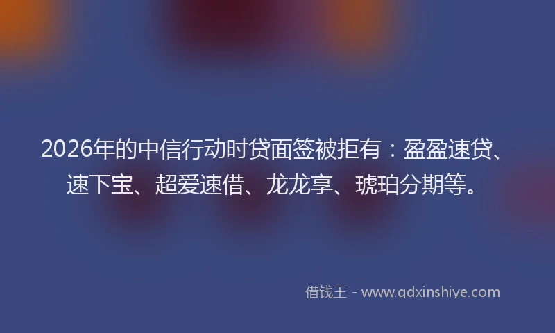 2026年的中信行动时贷面签被拒有：盈盈速贷、速下宝、超爱速借、龙龙享、琥珀分期等。