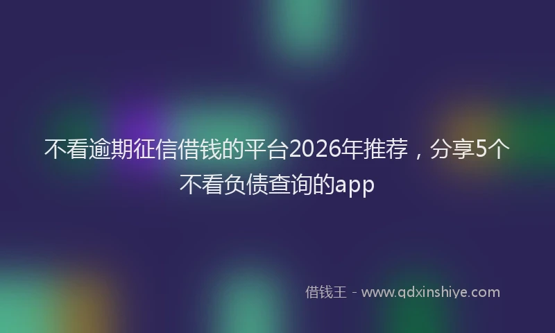 不看逾期征信借钱的平台2026年推荐，分享5个不看负债查询的app