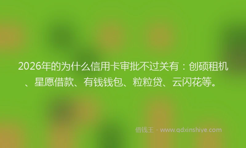 2026年的为什么信用卡审批不过关有：创硕租机、星愿借款、有钱钱包、粒粒贷、云闪花等。